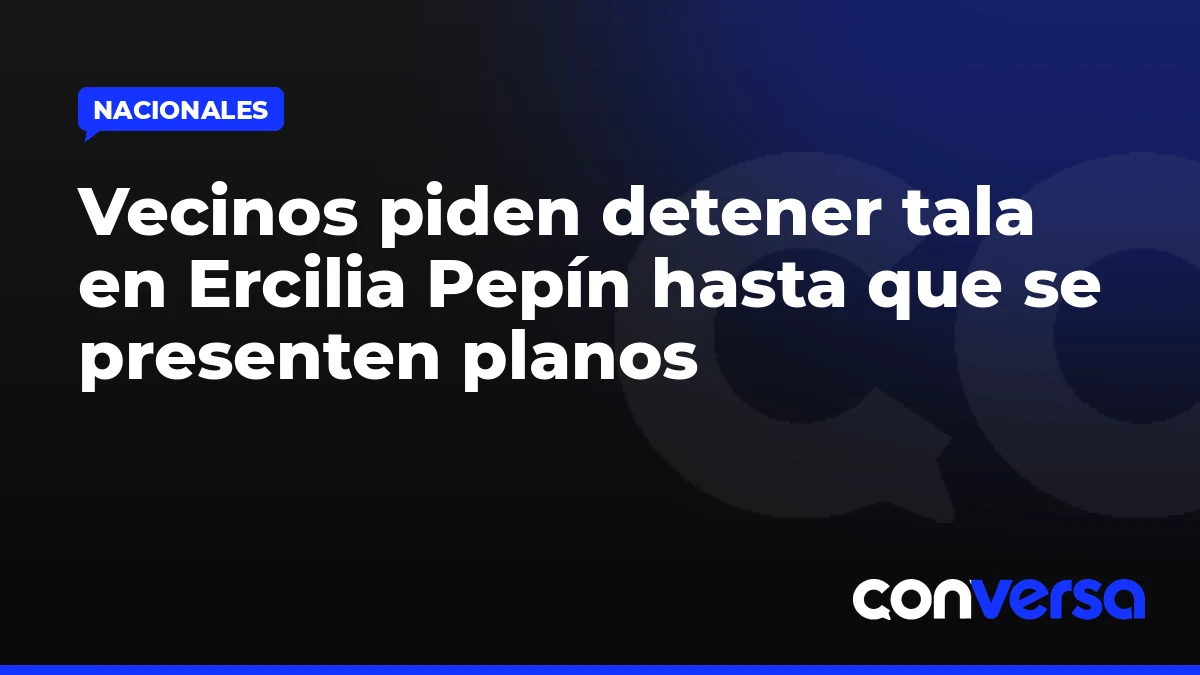 Vecinos piden detener tala en Ercilia Pepín hasta que se presenten planos