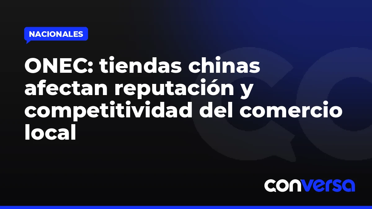ONEC: tiendas chinas afectan reputación y competitividad del comercio local