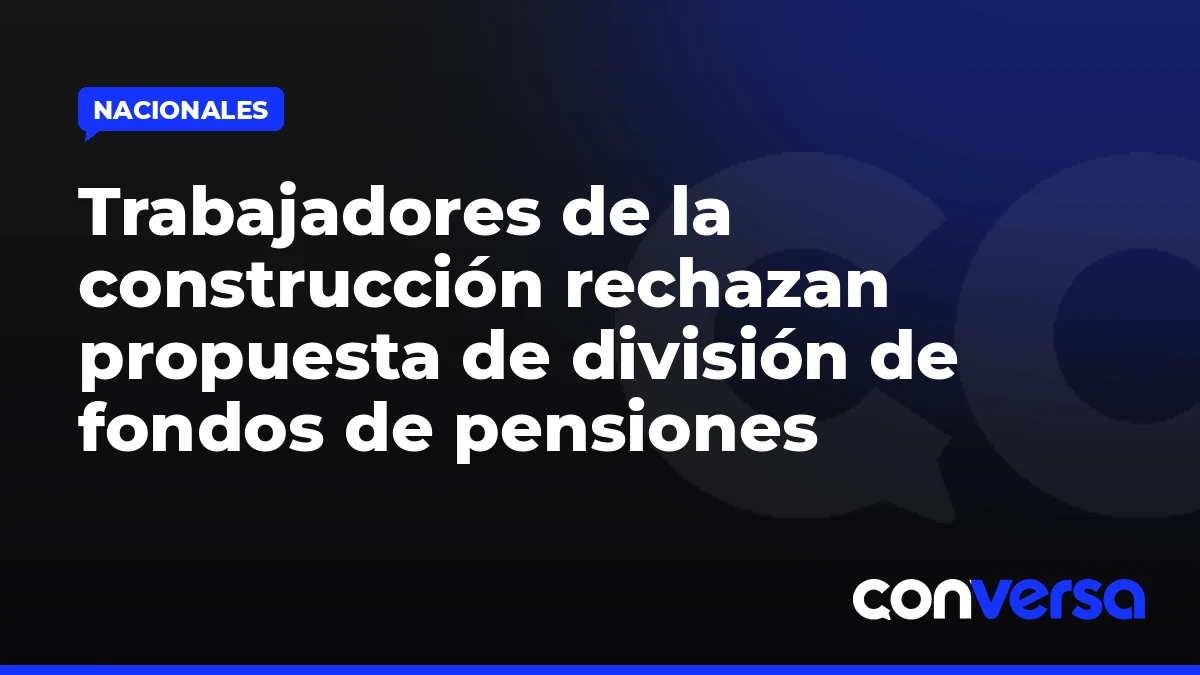 Trabajadores de la construcción rechazan propuesta de división de fondos de pensiones