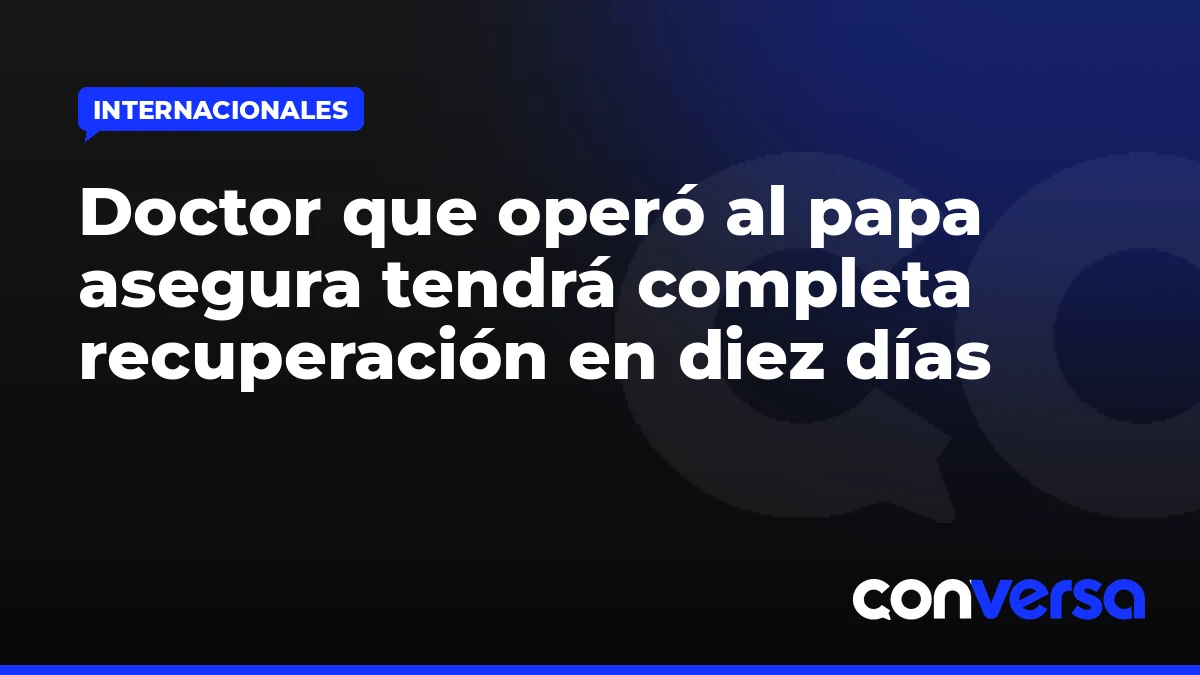 Doctor que operó al papa asegura tendrá completa recuperación en diez días