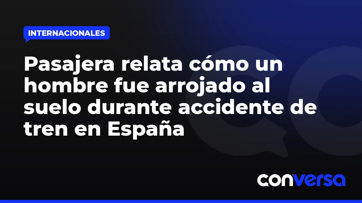 Pasajera relata cómo un hombre fue arrojado al suelo durante accidente de tren en España