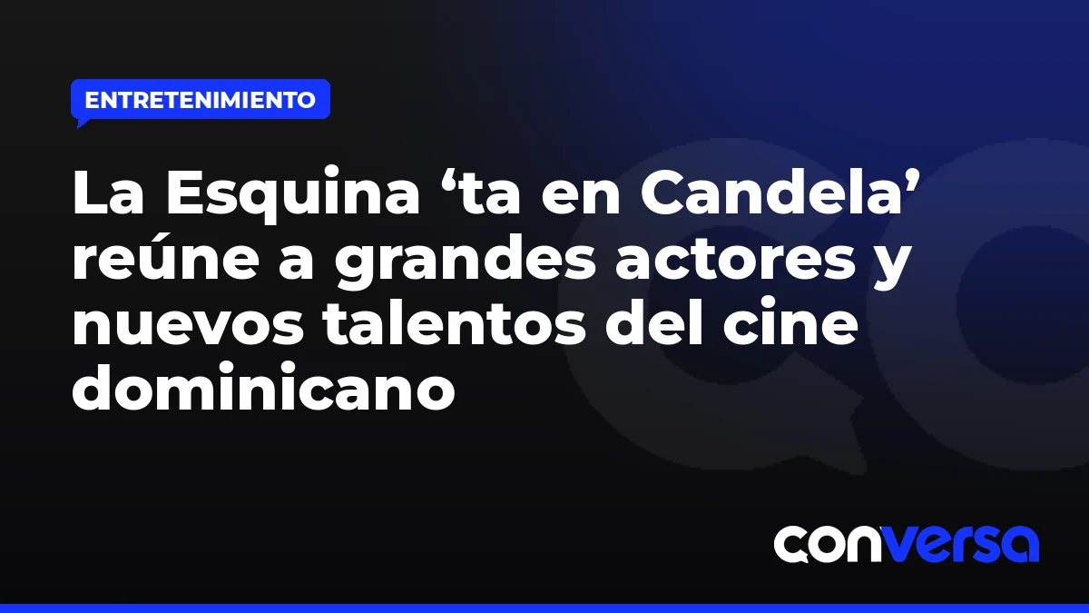 La Esquina ‘ta en Candela’ reúne a grandes actores y nuevos talentos del cine dominicano