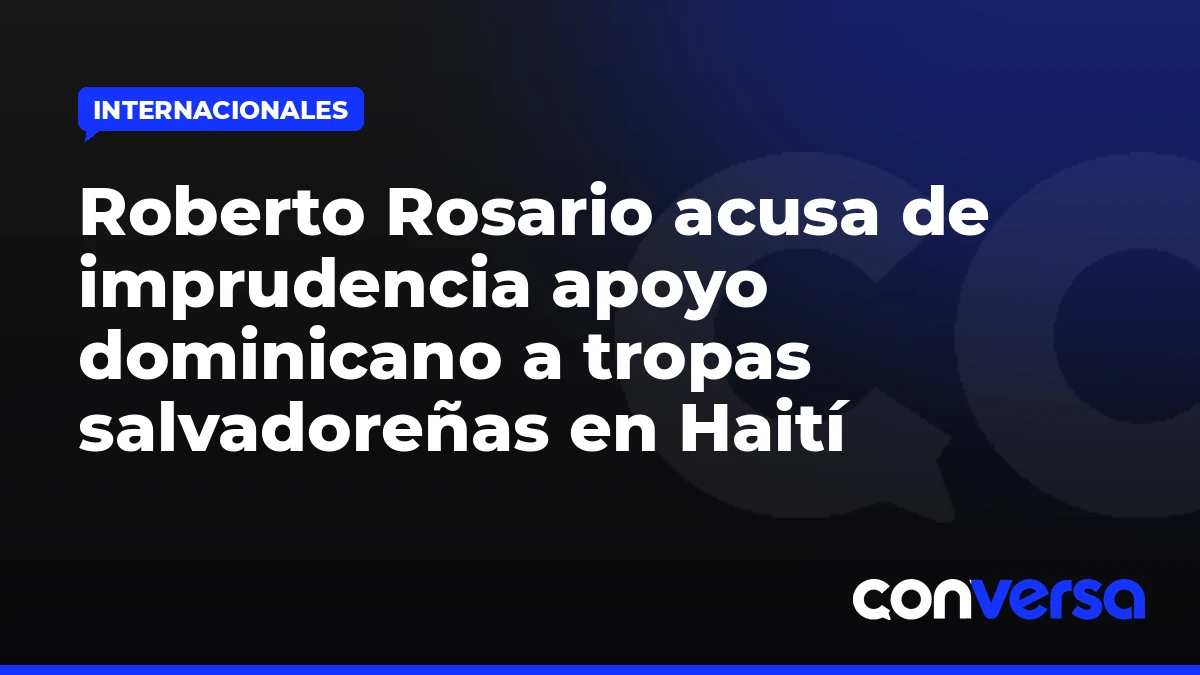 Roberto Rosario acusa de imprudencia apoyo dominicano a tropas salvadoreñas en Haití