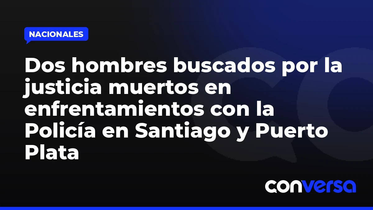Dos hombres buscados por la justicia muertos en enfrentamientos con la Policía en Santiago y Puerto Plata