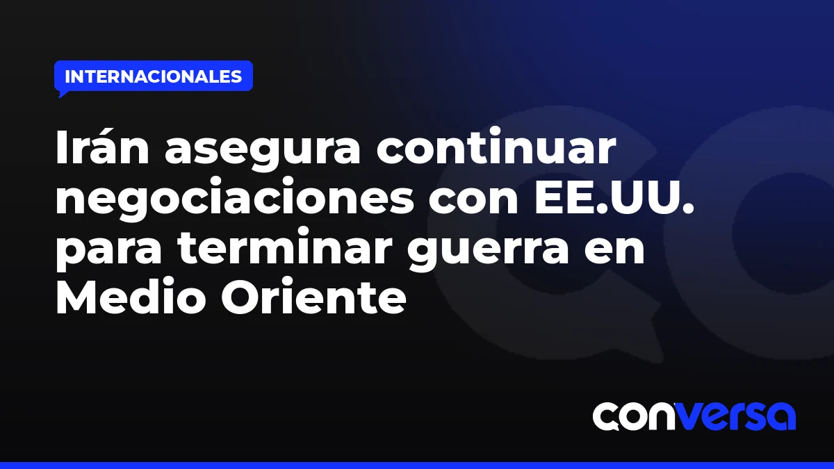 Irán asegura continuar negociaciones con EE.UU. para terminar guerra en Medio Oriente