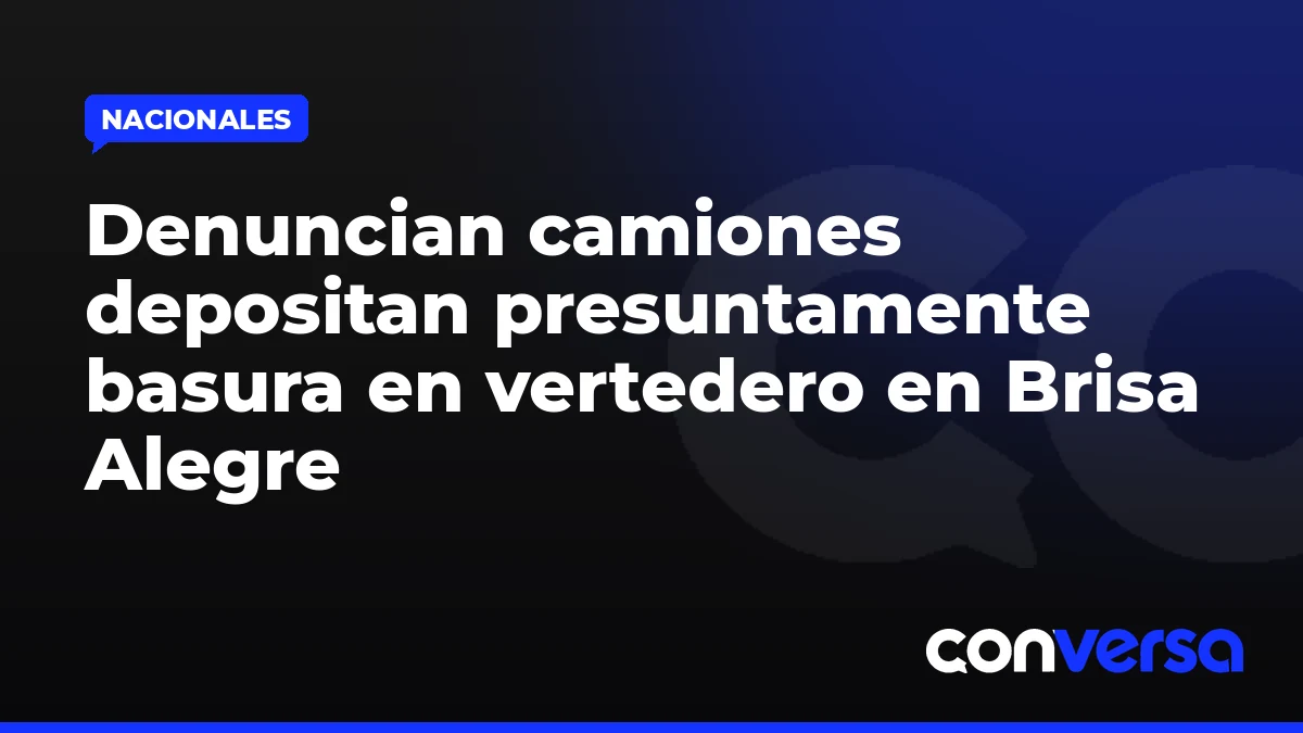 Denuncian camiones depositan presuntamente basura en vertedero en Brisa Alegre