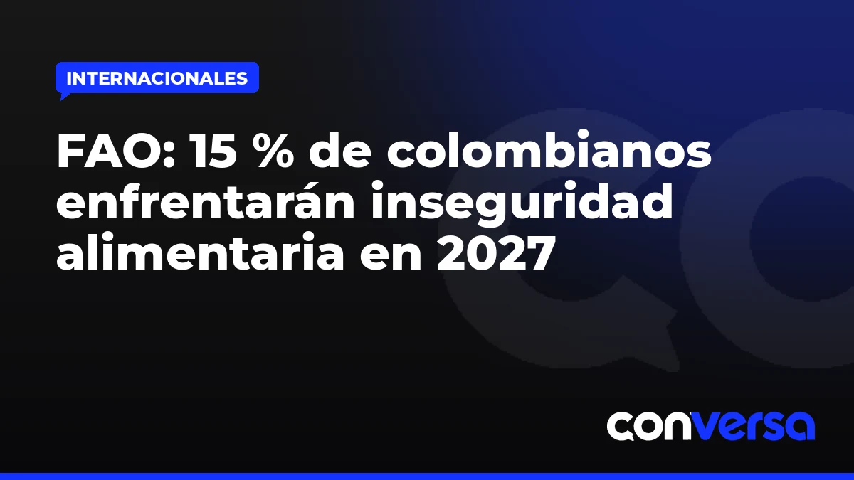 FAO: 15 % de colombianos enfrentarán inseguridad alimentaria en 2027
